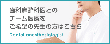 歯科麻酔科医とのチーム医療をご希望の先生はこちら Dental anesthesiologist